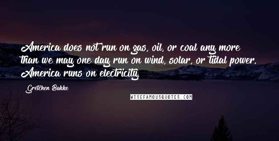Gretchen Bakke Quotes: America does not run on gas, oil, or coal any more than we may one day run on wind, solar, or tidal power. America runs on electricity.