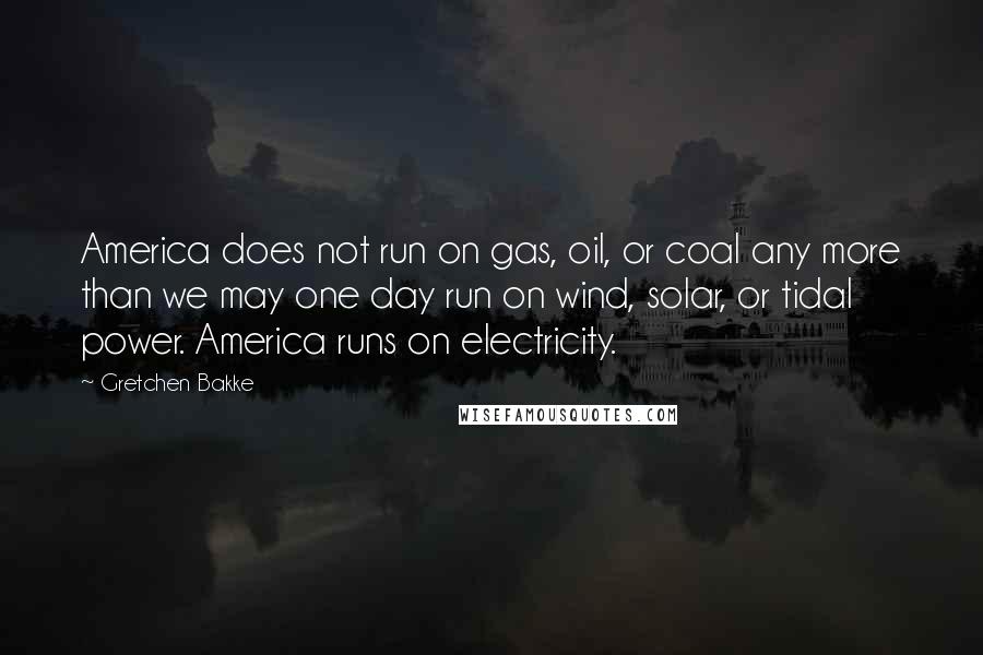 Gretchen Bakke Quotes: America does not run on gas, oil, or coal any more than we may one day run on wind, solar, or tidal power. America runs on electricity.
