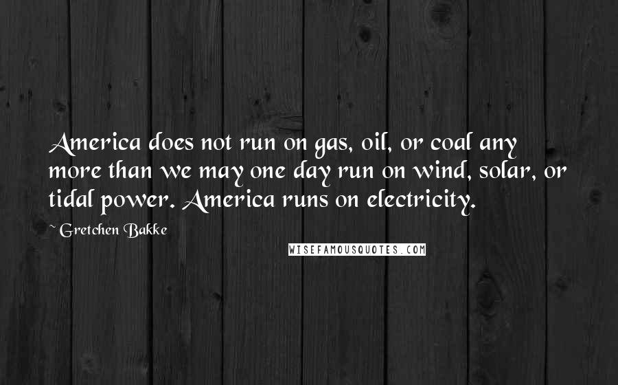 Gretchen Bakke Quotes: America does not run on gas, oil, or coal any more than we may one day run on wind, solar, or tidal power. America runs on electricity.