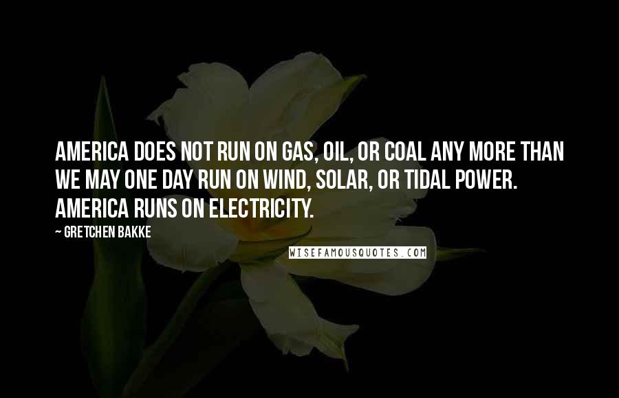 Gretchen Bakke Quotes: America does not run on gas, oil, or coal any more than we may one day run on wind, solar, or tidal power. America runs on electricity.