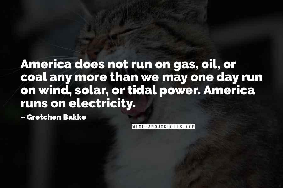 Gretchen Bakke Quotes: America does not run on gas, oil, or coal any more than we may one day run on wind, solar, or tidal power. America runs on electricity.