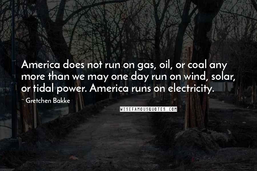 Gretchen Bakke Quotes: America does not run on gas, oil, or coal any more than we may one day run on wind, solar, or tidal power. America runs on electricity.