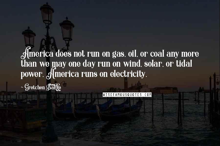 Gretchen Bakke Quotes: America does not run on gas, oil, or coal any more than we may one day run on wind, solar, or tidal power. America runs on electricity.