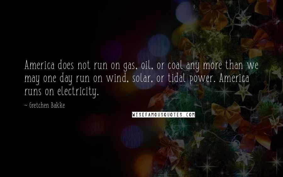 Gretchen Bakke Quotes: America does not run on gas, oil, or coal any more than we may one day run on wind, solar, or tidal power. America runs on electricity.