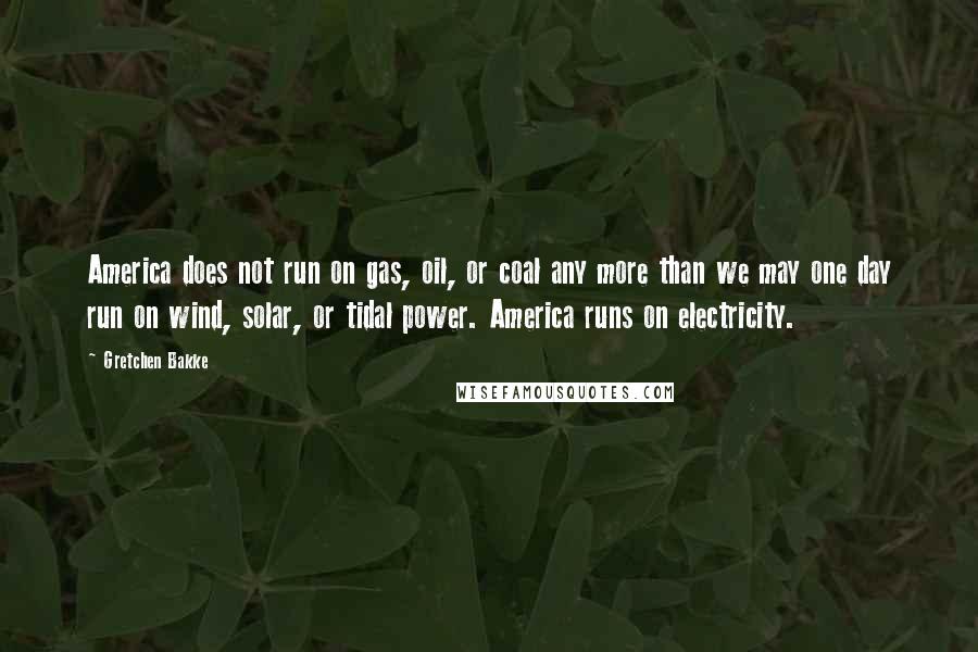 Gretchen Bakke Quotes: America does not run on gas, oil, or coal any more than we may one day run on wind, solar, or tidal power. America runs on electricity.