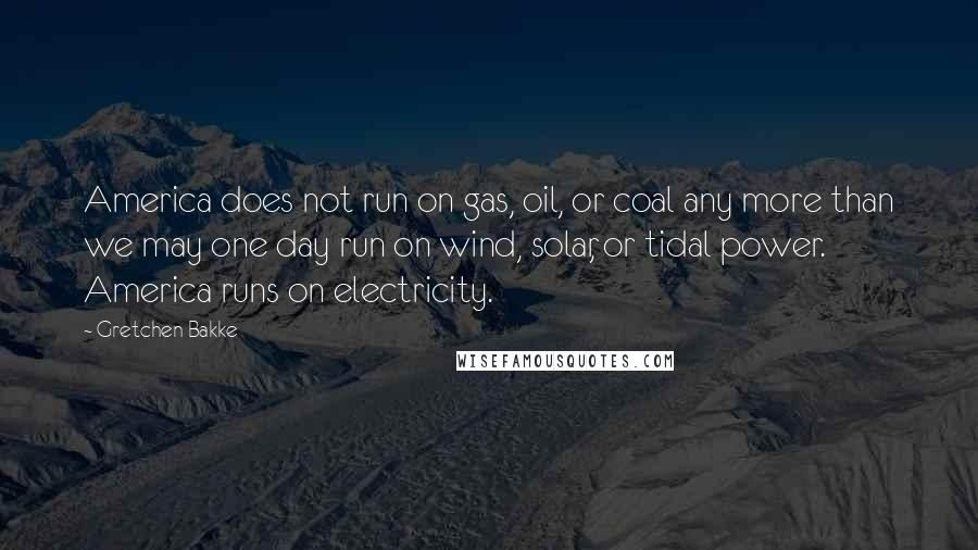 Gretchen Bakke Quotes: America does not run on gas, oil, or coal any more than we may one day run on wind, solar, or tidal power. America runs on electricity.
