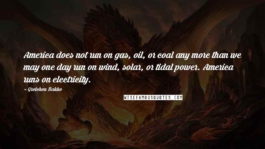 Gretchen Bakke Quotes: America does not run on gas, oil, or coal any more than we may one day run on wind, solar, or tidal power. America runs on electricity.