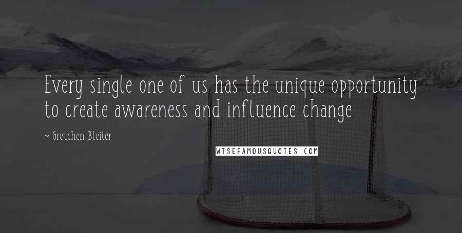 Gretchen Bleiler Quotes: Every single one of us has the unique opportunity to create awareness and influence change