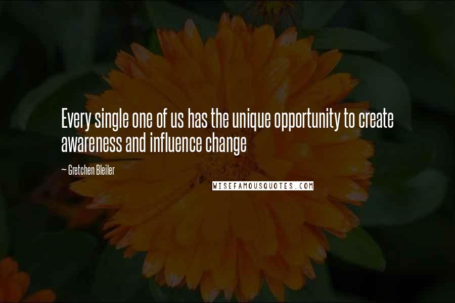 Gretchen Bleiler Quotes: Every single one of us has the unique opportunity to create awareness and influence change