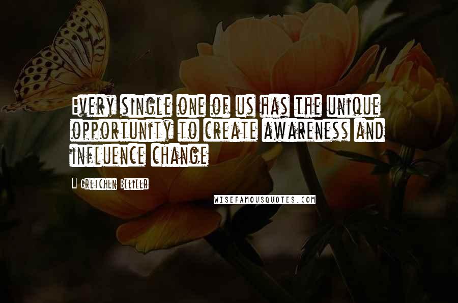 Gretchen Bleiler Quotes: Every single one of us has the unique opportunity to create awareness and influence change