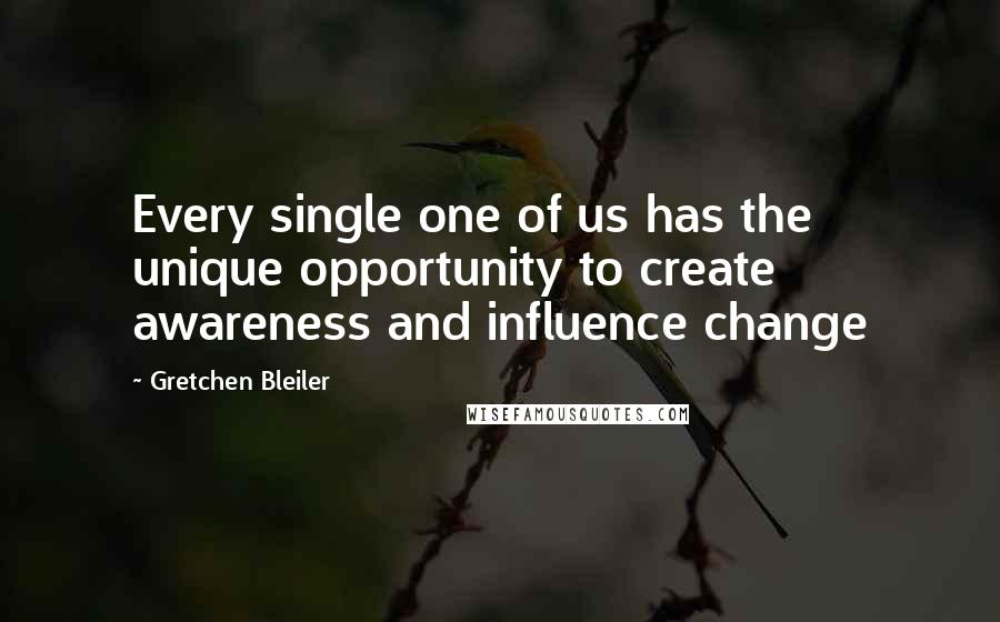 Gretchen Bleiler Quotes: Every single one of us has the unique opportunity to create awareness and influence change