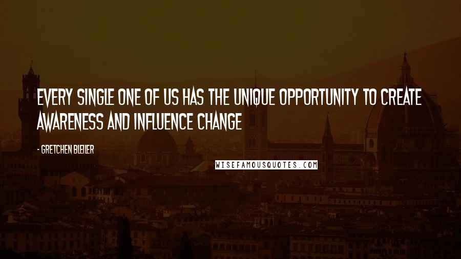 Gretchen Bleiler Quotes: Every single one of us has the unique opportunity to create awareness and influence change