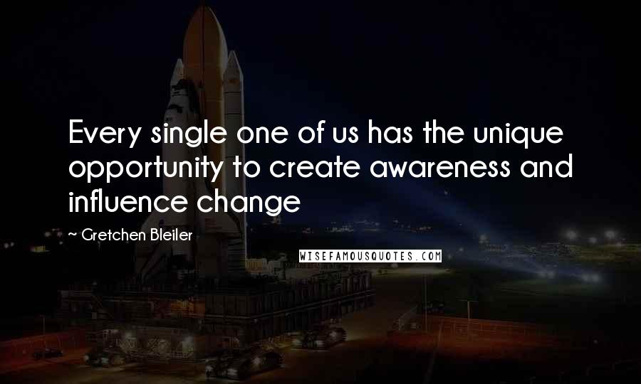 Gretchen Bleiler Quotes: Every single one of us has the unique opportunity to create awareness and influence change
