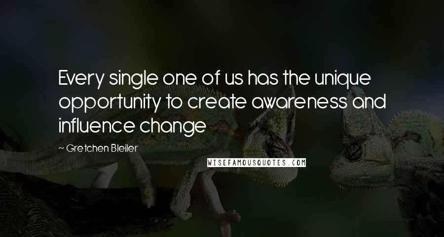 Gretchen Bleiler Quotes: Every single one of us has the unique opportunity to create awareness and influence change