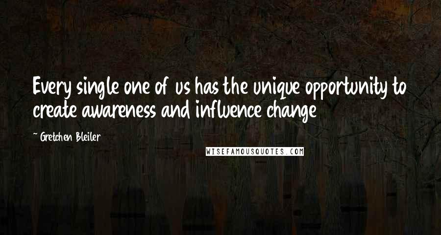 Gretchen Bleiler Quotes: Every single one of us has the unique opportunity to create awareness and influence change