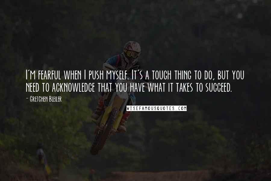 Gretchen Bleiler Quotes: I'm fearful when I push myself. It's a tough thing to do, but you need to acknowledge that you have what it takes to succeed.