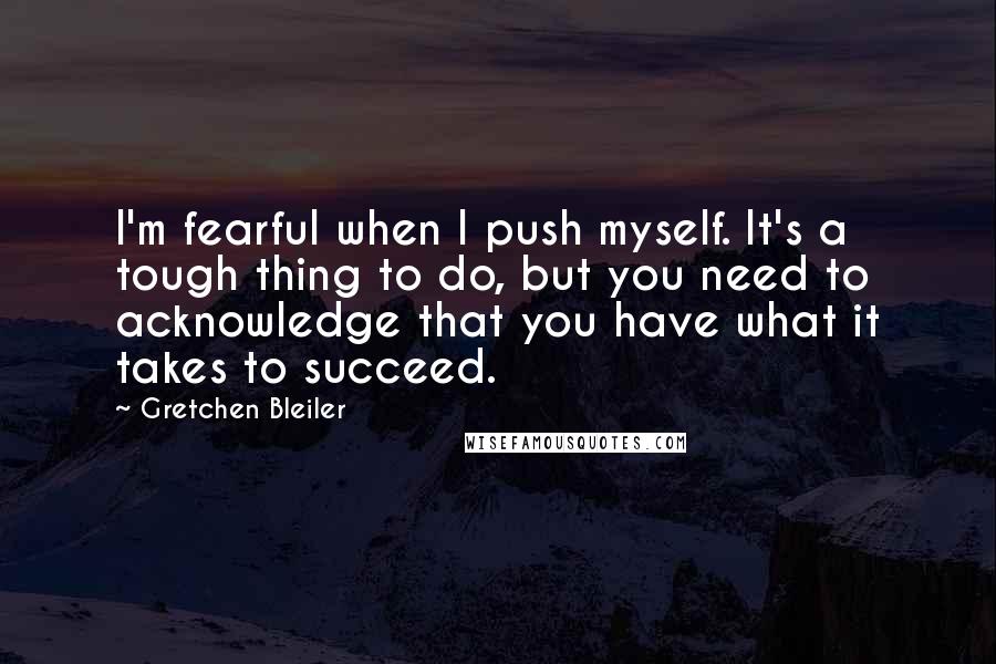 Gretchen Bleiler Quotes: I'm fearful when I push myself. It's a tough thing to do, but you need to acknowledge that you have what it takes to succeed.