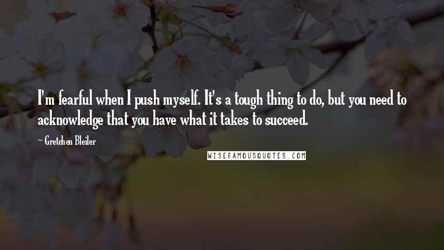 Gretchen Bleiler Quotes: I'm fearful when I push myself. It's a tough thing to do, but you need to acknowledge that you have what it takes to succeed.