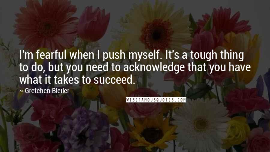 Gretchen Bleiler Quotes: I'm fearful when I push myself. It's a tough thing to do, but you need to acknowledge that you have what it takes to succeed.