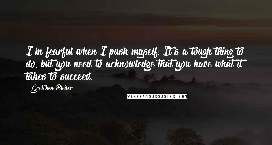 Gretchen Bleiler Quotes: I'm fearful when I push myself. It's a tough thing to do, but you need to acknowledge that you have what it takes to succeed.