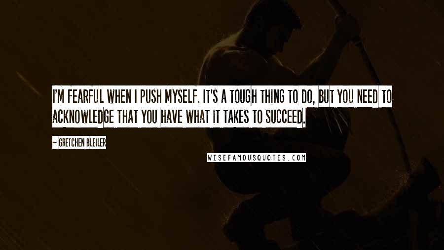 Gretchen Bleiler Quotes: I'm fearful when I push myself. It's a tough thing to do, but you need to acknowledge that you have what it takes to succeed.