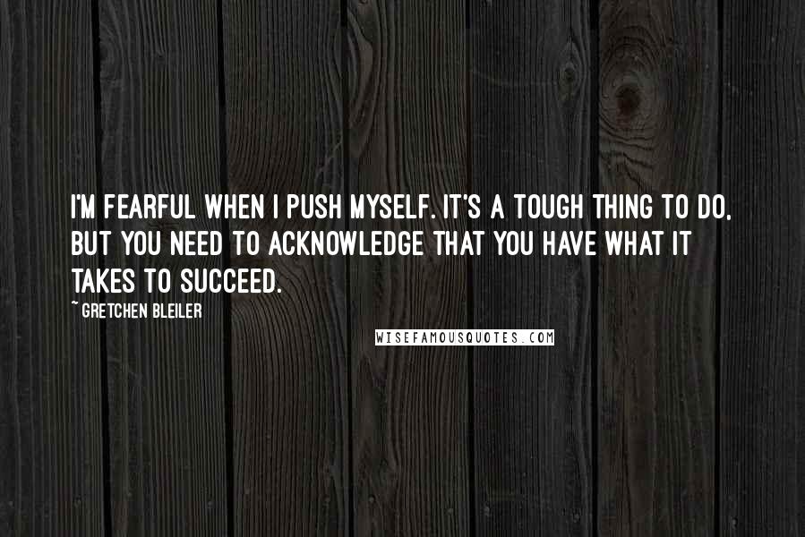 Gretchen Bleiler Quotes: I'm fearful when I push myself. It's a tough thing to do, but you need to acknowledge that you have what it takes to succeed.