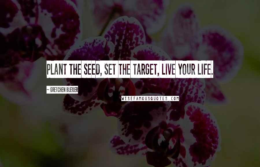 Gretchen Bleiler Quotes: Plant the seed, set the target, live your life.