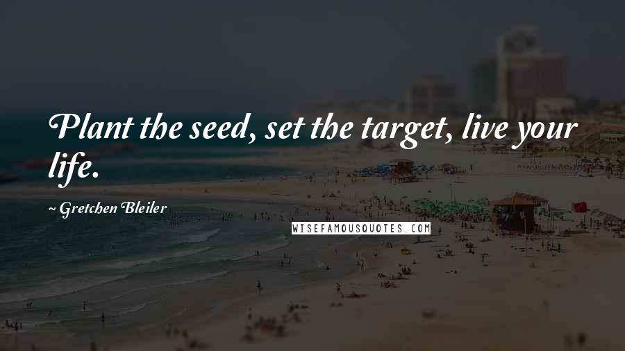 Gretchen Bleiler Quotes: Plant the seed, set the target, live your life.