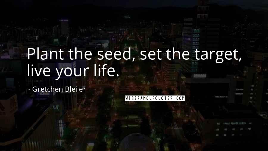 Gretchen Bleiler Quotes: Plant the seed, set the target, live your life.