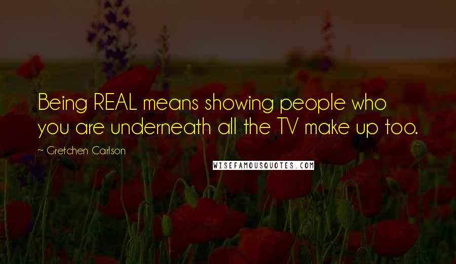 Gretchen Carlson Quotes: Being REAL means showing people who you are underneath all the TV make up too.