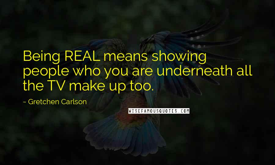 Gretchen Carlson Quotes: Being REAL means showing people who you are underneath all the TV make up too.