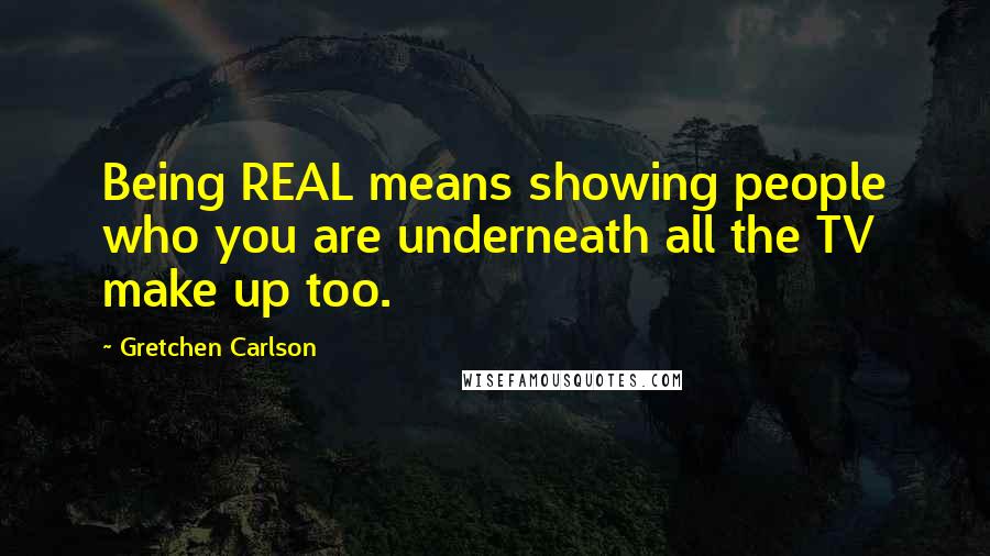 Gretchen Carlson Quotes: Being REAL means showing people who you are underneath all the TV make up too.