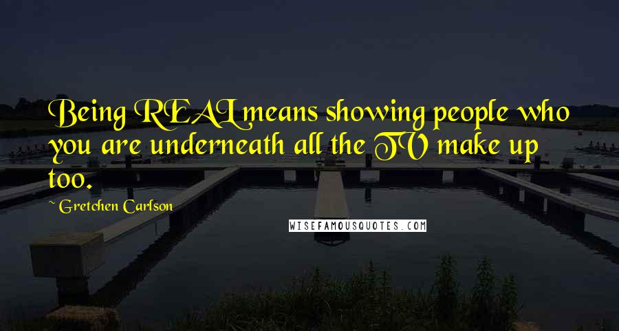 Gretchen Carlson Quotes: Being REAL means showing people who you are underneath all the TV make up too.