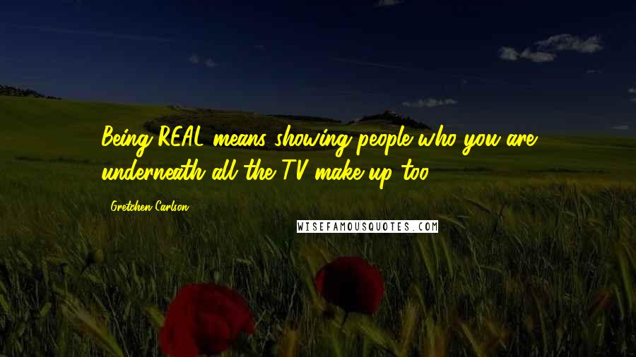 Gretchen Carlson Quotes: Being REAL means showing people who you are underneath all the TV make up too.