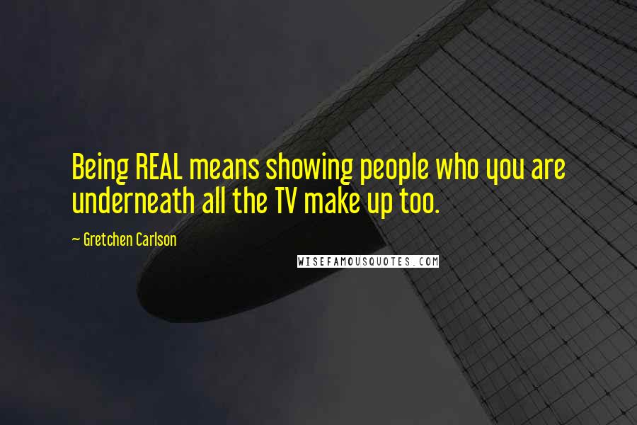 Gretchen Carlson Quotes: Being REAL means showing people who you are underneath all the TV make up too.