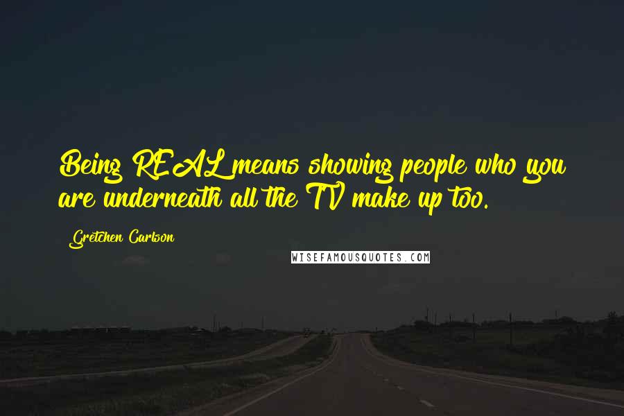 Gretchen Carlson Quotes: Being REAL means showing people who you are underneath all the TV make up too.