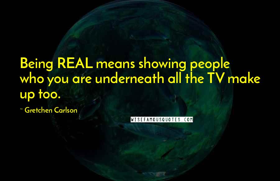 Gretchen Carlson Quotes: Being REAL means showing people who you are underneath all the TV make up too.