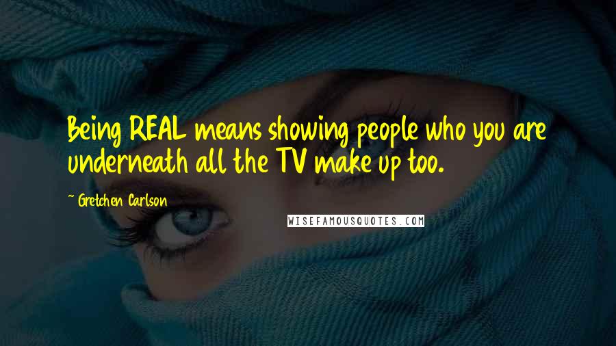 Gretchen Carlson Quotes: Being REAL means showing people who you are underneath all the TV make up too.