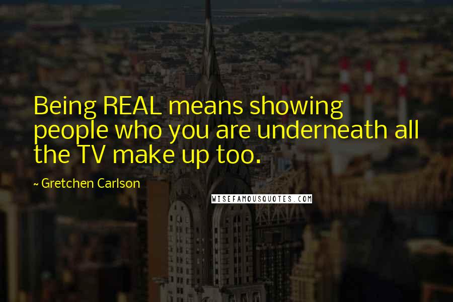 Gretchen Carlson Quotes: Being REAL means showing people who you are underneath all the TV make up too.