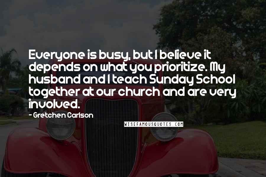 Gretchen Carlson Quotes: Everyone is busy, but I believe it depends on what you prioritize. My husband and I teach Sunday School together at our church and are very involved.