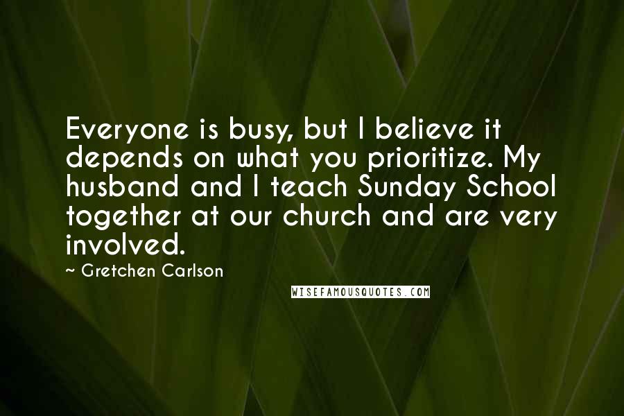 Gretchen Carlson Quotes: Everyone is busy, but I believe it depends on what you prioritize. My husband and I teach Sunday School together at our church and are very involved.