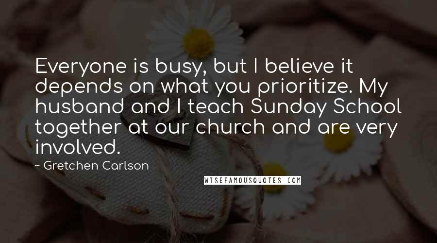 Gretchen Carlson Quotes: Everyone is busy, but I believe it depends on what you prioritize. My husband and I teach Sunday School together at our church and are very involved.