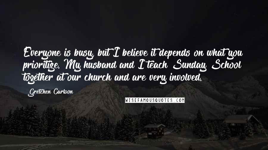 Gretchen Carlson Quotes: Everyone is busy, but I believe it depends on what you prioritize. My husband and I teach Sunday School together at our church and are very involved.