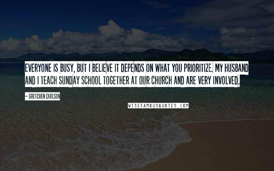 Gretchen Carlson Quotes: Everyone is busy, but I believe it depends on what you prioritize. My husband and I teach Sunday School together at our church and are very involved.