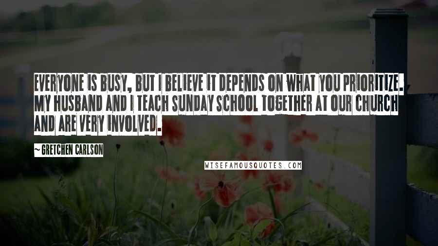 Gretchen Carlson Quotes: Everyone is busy, but I believe it depends on what you prioritize. My husband and I teach Sunday School together at our church and are very involved.
