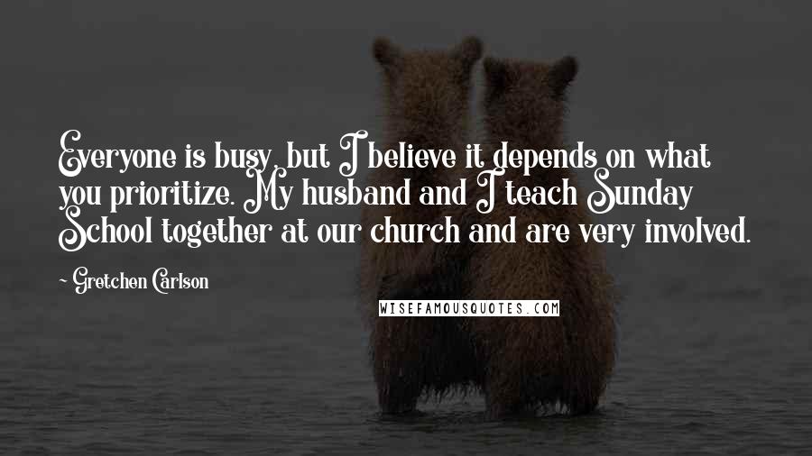 Gretchen Carlson Quotes: Everyone is busy, but I believe it depends on what you prioritize. My husband and I teach Sunday School together at our church and are very involved.