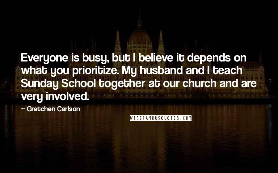 Gretchen Carlson Quotes: Everyone is busy, but I believe it depends on what you prioritize. My husband and I teach Sunday School together at our church and are very involved.