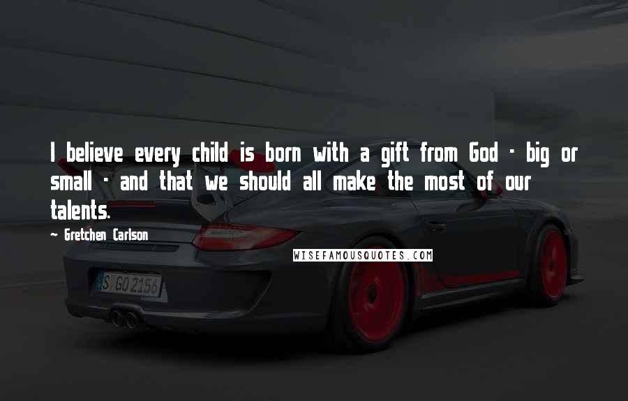 Gretchen Carlson Quotes: I believe every child is born with a gift from God - big or small - and that we should all make the most of our talents.