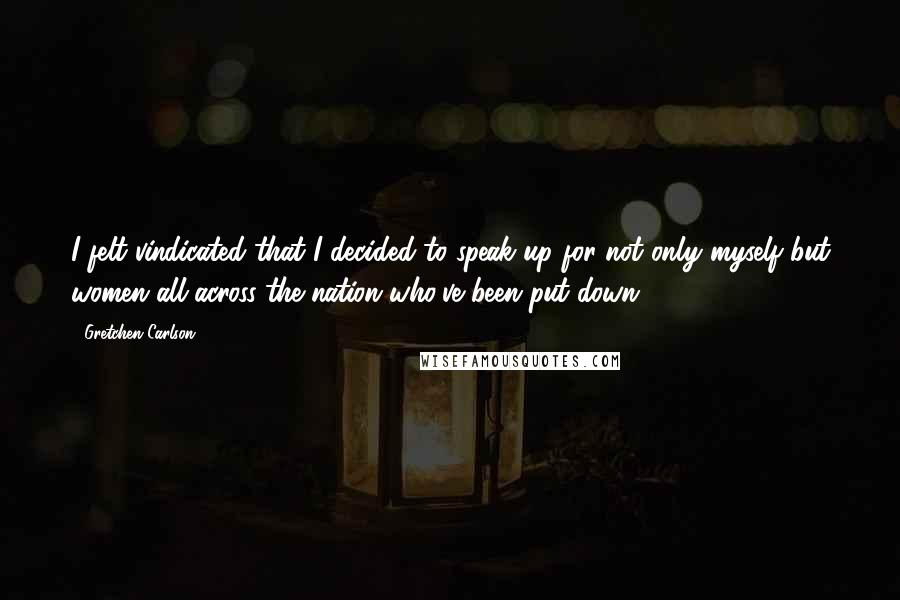 Gretchen Carlson Quotes: I felt vindicated that I decided to speak up for not only myself but women all across the nation who've been put down.