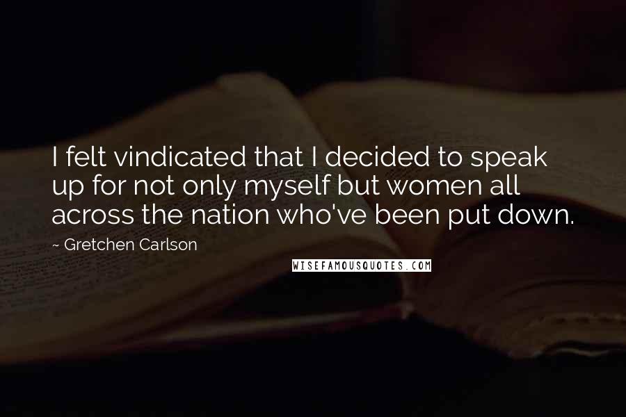 Gretchen Carlson Quotes: I felt vindicated that I decided to speak up for not only myself but women all across the nation who've been put down.